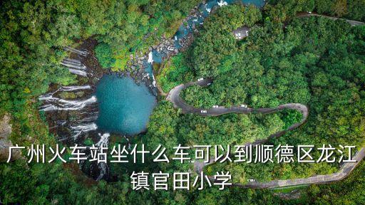 廣州火車站坐什么車可以到順德區龍江鎮官田小學