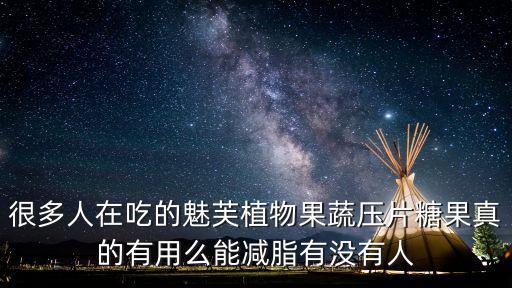 很多人在吃的魅芙植物果蔬壓片糖果真的有用么能減脂有沒有人