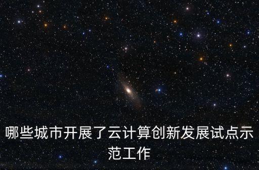 哪些城市開展了云計算創(chuàng)新發(fā)展試點示范工作