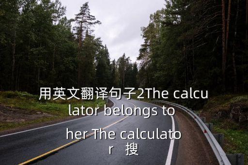 用英文翻譯句子2The calculator belongs to her The calculator   搜