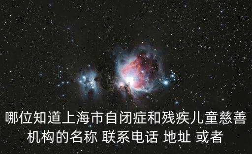 哪位知道上海市自閉癥和殘疾兒童慈善機(jī)構(gòu)的名稱 聯(lián)系電話 地址 或者