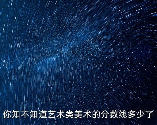 你知不知道藝術(shù)類美術(shù)的分數(shù)線多少了