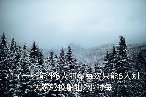 租了一條能坐6人的船每次只能6人劃大家輪換船租2小時每