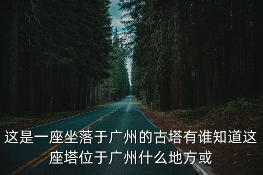 這是一座坐落于廣州的古塔有誰知道這座塔位于廣州什么地方或