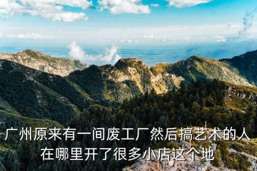 廣州原來有一間廢工廠然后搞藝術的人在哪里開了很多小店這個地