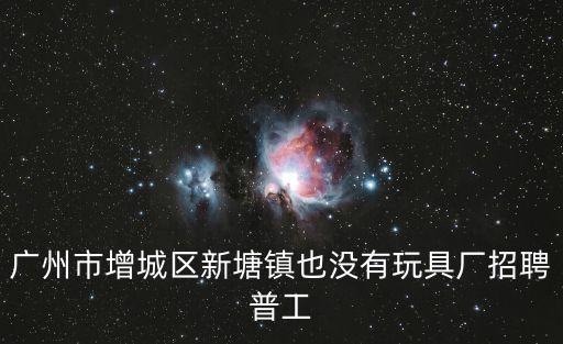 廣州市增城區新塘鎮也沒有玩具廠招聘普工
