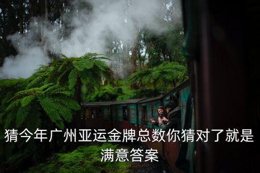 猜今年廣州亞運金牌總數你猜對了就是滿意答案
