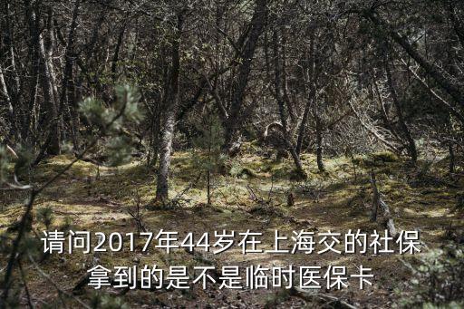 請問2017年44歲在上海交的社保拿到的是不是臨時醫(yī)?？? class=