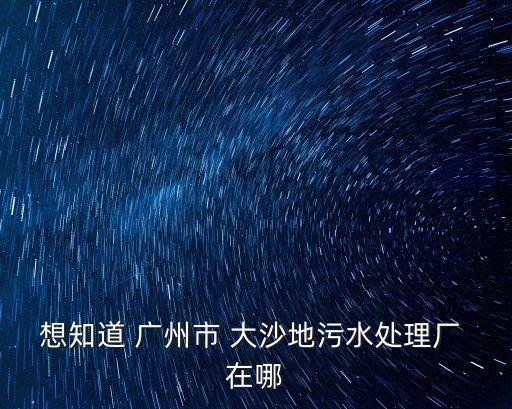 想知道 廣州市 大沙地污水處理廠 在哪