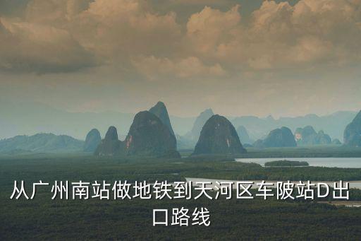廣州南到車陂站幾號線，從廣州南站做地鐵到天河區車陂站D出口路線