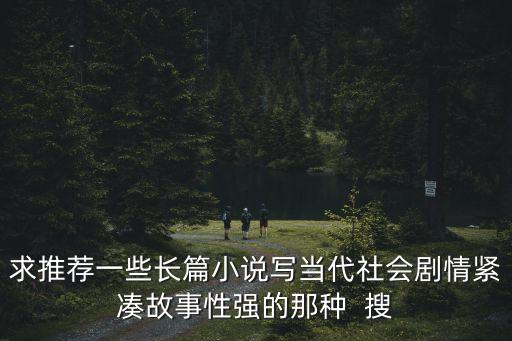 求推薦一些長(zhǎng)篇小說寫當(dāng)代社會(huì)劇情緊湊故事性強(qiáng)的那種  搜