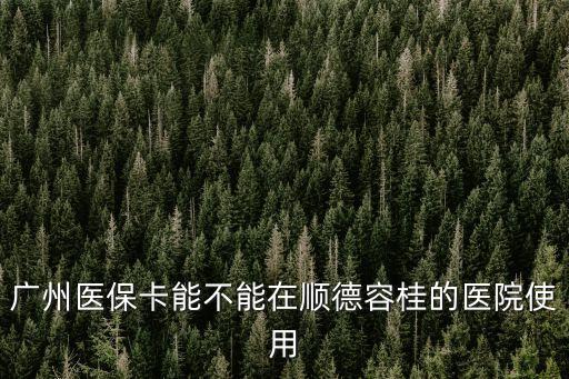 廣州醫保卡能不能在順德容桂的醫院使用