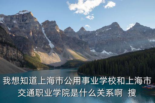 我想知道上海市公用事業學校和上海市交通職業學院是什么關系啊  搜