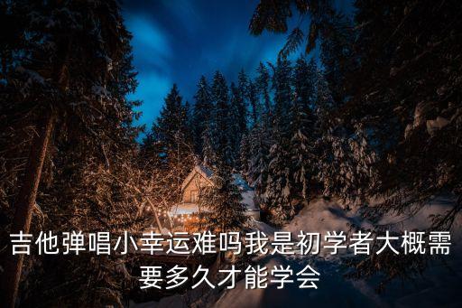 吉他彈唱小幸運(yùn)難嗎我是初學(xué)者大概需要多久才能學(xué)會(huì)