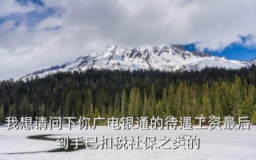 廣州廣電銀通待遇，我想請(qǐng)問(wèn)下你廣電銀通的待遇工資最后到手已扣稅社保之類的