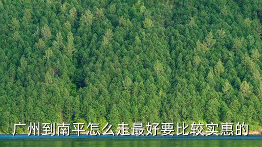 廣州到南平怎么走最好要比較實惠的