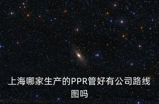 上海哪家生產(chǎn)的PPR管好有公司路線圖嗎