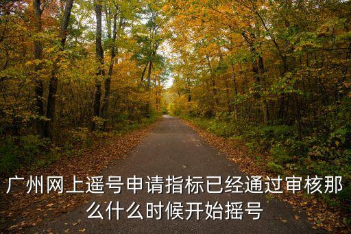 廣州網上遙號申請指標已經通過審核那么什么時候開始搖號