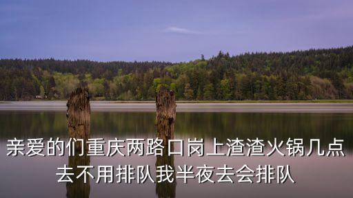 親愛的們重慶兩路口崗上渣渣火鍋幾點(diǎn)去不用排隊(duì)我半夜去會(huì)排隊(duì)