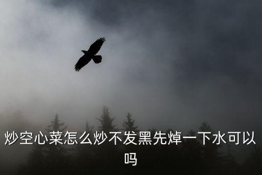 炒空心菜怎么炒不發(fā)黑先焯一下水可以嗎