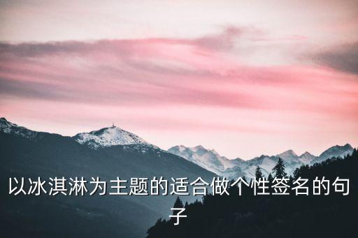 冰淇淋文案，關(guān)于冰激凌的qq個性簽名