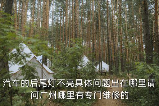 汽車的后尾燈不亮具體問題出在哪里請問廣州哪里有專門維修的