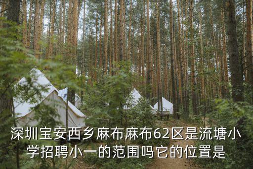 深圳寶安西鄉麻布麻布62區是流塘小學招聘小一的范圍嗎它的位置是