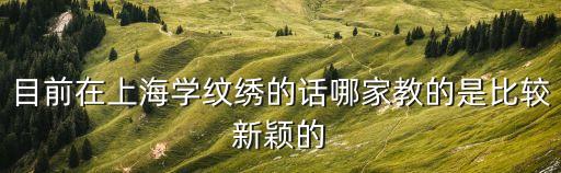 目前在上海學紋繡的話哪家教的是比較新穎的