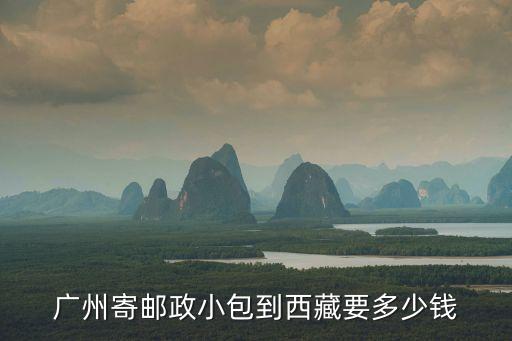 廣州郵寄物品到西藏運費怎么算，從廣州到西藏郵寄費用要多少錢