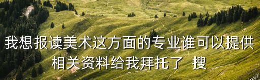 我想報讀美術(shù)這方面的專業(yè)誰可以提供相關(guān)資料給我拜托了  搜