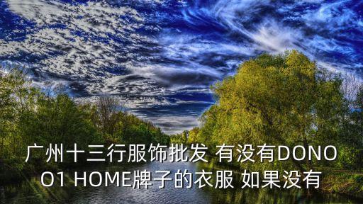 廣州十三行服飾批發(fā) 有沒(méi)有DONOO1 HOME牌子的衣服 如果沒(méi)有
