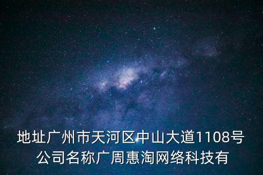 地址廣州市天河區中山大道1108號 公司名稱廣周惠淘網絡科技有