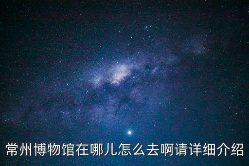 常州博物館在哪兒怎么去啊請詳細介紹