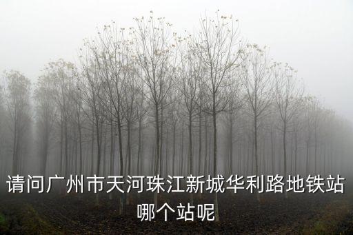 請問廣州市天河珠江新城華利路地鐵站哪個站呢