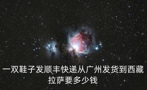 一雙鞋子發順豐快遞從廣州發貨到西藏拉薩要多少錢
