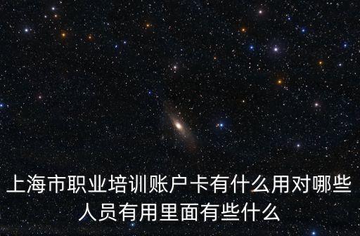 上海市職業(yè)培訓賬戶卡有什么用對哪些人員有用里面有些什么