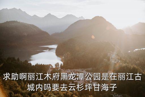 求助啊麗江木府黑龍?zhí)豆珗@是在麗江古城內(nèi)嗎要去云杉坪甘海子