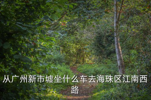 從廣州新市墟坐什么車去海珠區(qū)江南西路