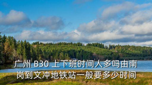 廣州 B30 上下班時間人多嗎由南崗到文沖地鐵站一般要多少時間