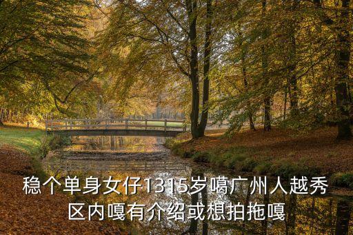 穩(wěn)個單身女仔1315歲噶廣州人越秀區(qū)內(nèi)嘎有介紹或想拍拖嘎