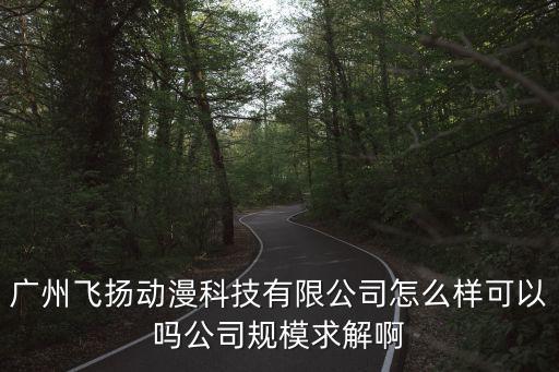 廣州飛揚(yáng)動(dòng)漫科技有限公司怎么樣可以嗎公司規(guī)模求解啊