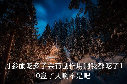 丹參酮吃多了會有副作用啊我都吃了10盒了天啊不是吧