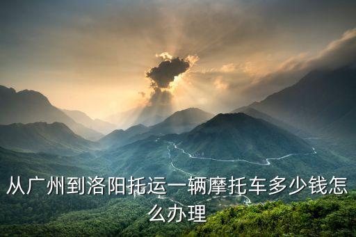 廣州到洛陽托運價格表，從廣州到洛陽托運一輛摩托車多少錢怎么辦理