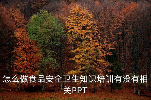 怎么做食品安全衛生知識培訓有沒有相關PPT