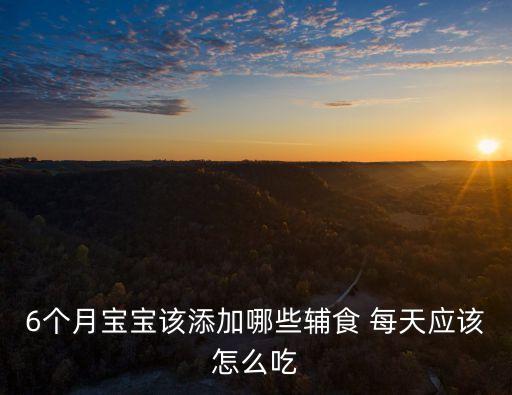 6個月寶寶一天輔食表，6個月寶寶該添加哪些輔食 每天應該怎么吃