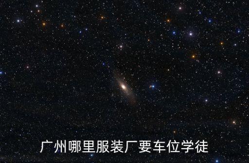 廣州服裝廠車工學徒，廣州哪里服裝廠要車位學徒