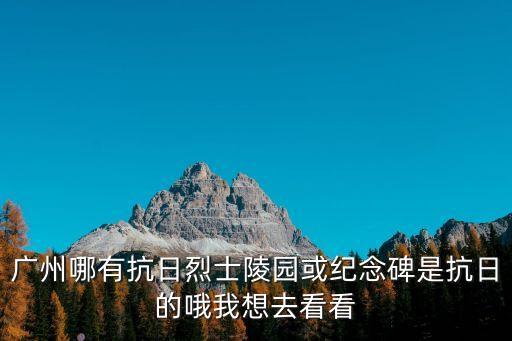 廣州哪有抗日烈士陵園或紀念碑是抗日的哦我想去看看