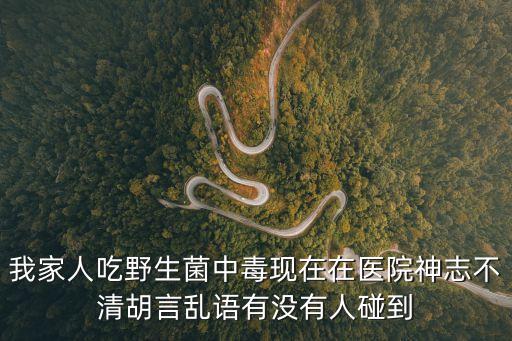 我家人吃野生菌中毒現在在醫院神志不清胡言亂語有沒有人碰到