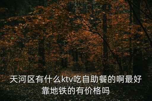天河區有什么ktv吃自助餐的啊最好靠地鐵的有價格嗎