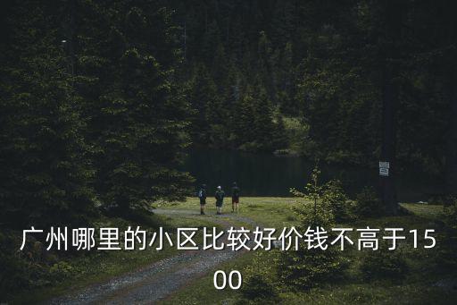 廣州金道花苑哪個小區最好，廣州哪里的小區比較好價錢不高于1500